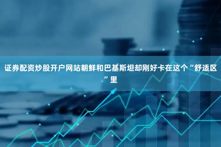 证券配资炒股开户网站朝鲜和巴基斯坦却刚好卡在这个“舒适区”里