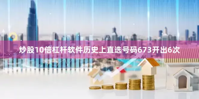 炒股10倍杠杆软件历史上直选号码673开出6次