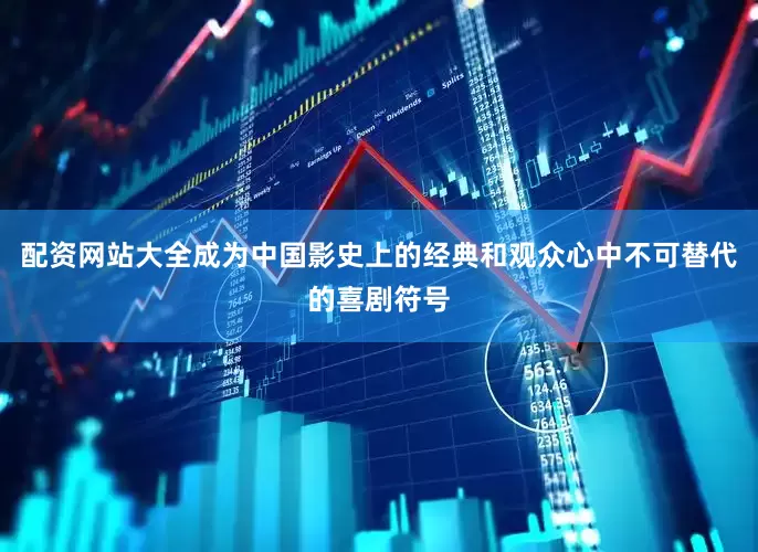 配资网站大全成为中国影史上的经典和观众心中不可替代的喜剧符号