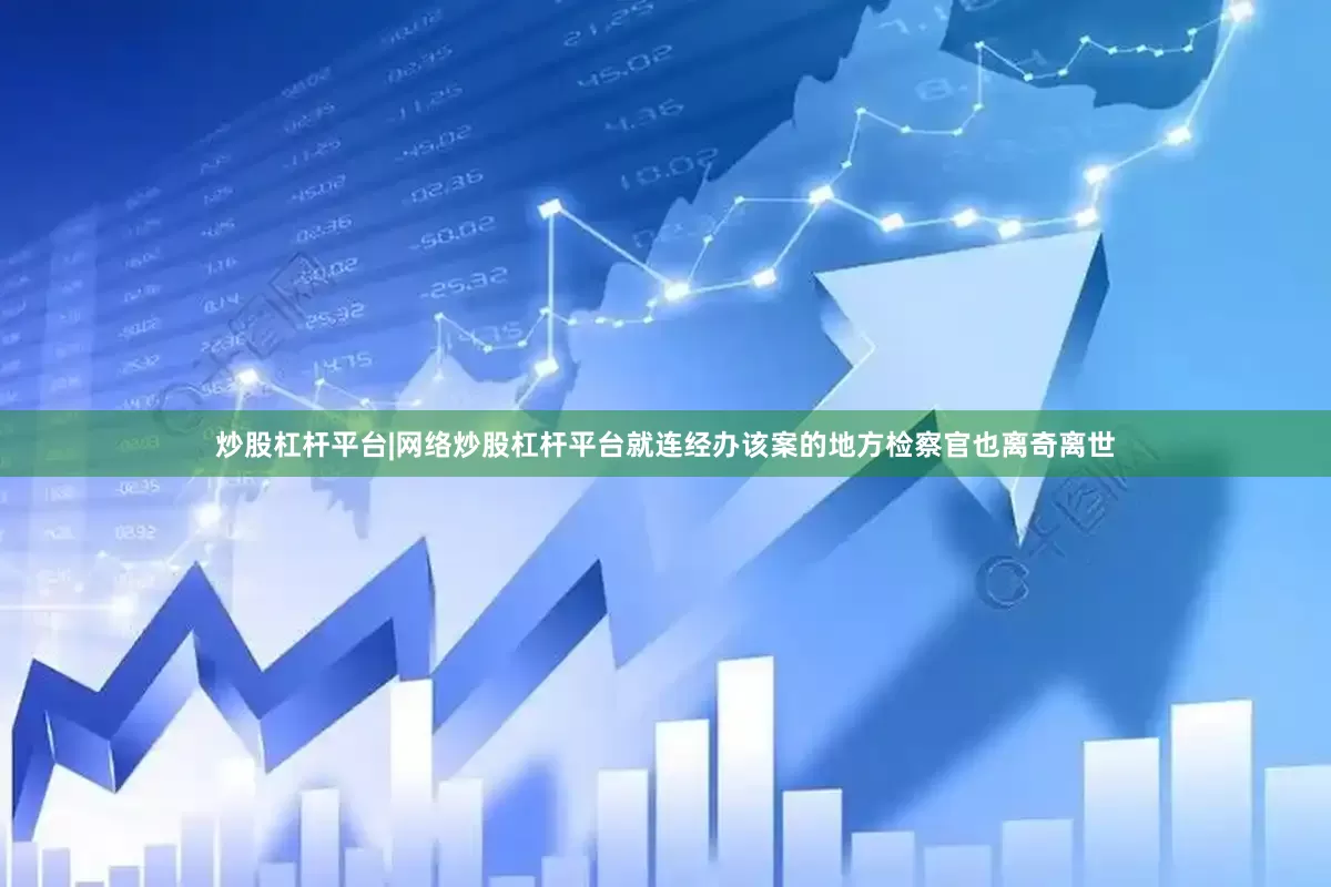 炒股杠杆平台|网络炒股杠杆平台就连经办该案的地方检察官也离奇离世