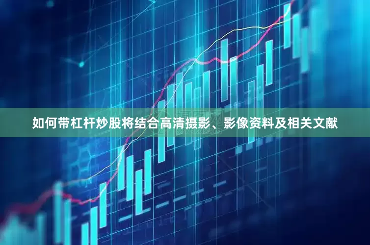 如何带杠杆炒股将结合高清摄影、影像资料及相关文献