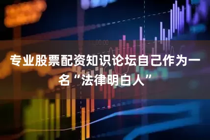 专业股票配资知识论坛自己作为一名“法律明白人”
