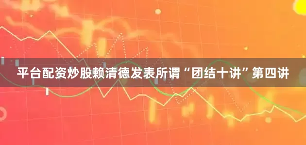 平台配资炒股赖清德发表所谓“团结十讲”第四讲