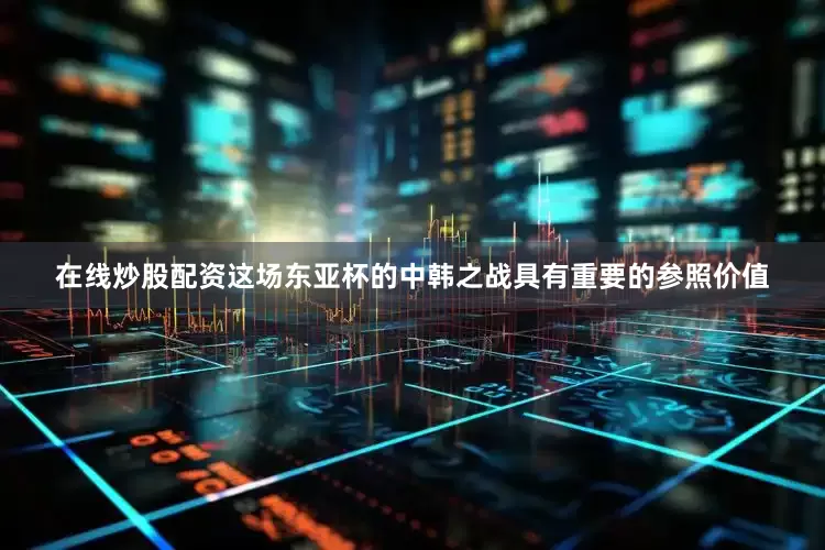 在线炒股配资这场东亚杯的中韩之战具有重要的参照价值