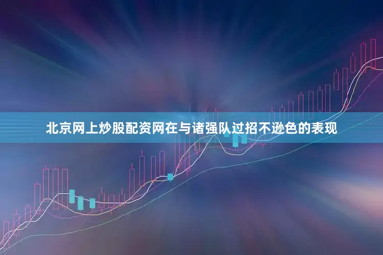 北京网上炒股配资网在与诸强队过招不逊色的表现