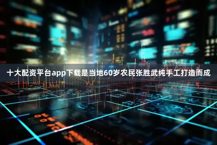 十大配资平台app下载是当地60岁农民张胜武纯手工打造而成