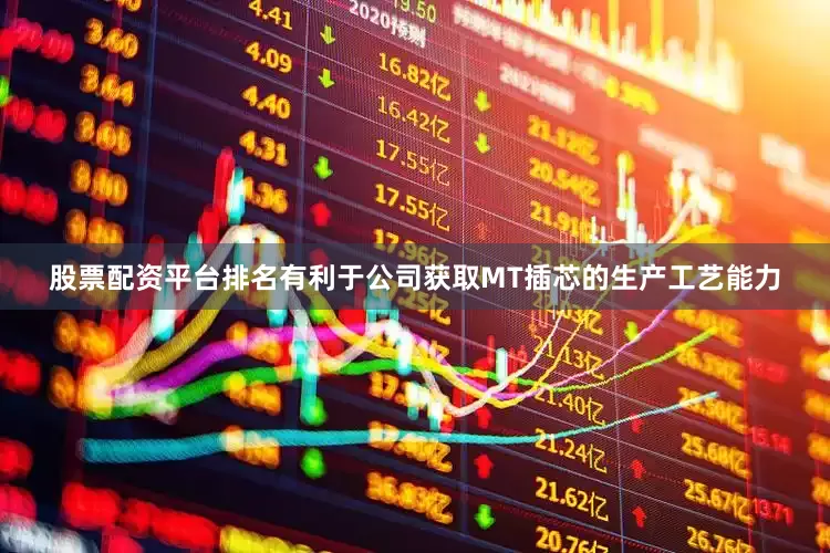 股票配资平台排名有利于公司获取MT插芯的生产工艺能力