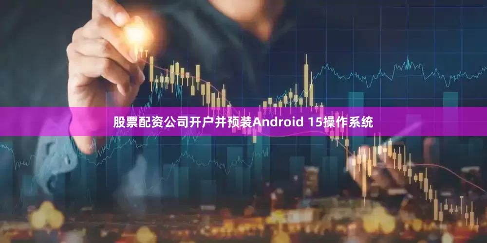 股票配资公司开户并预装Android 15操作系统