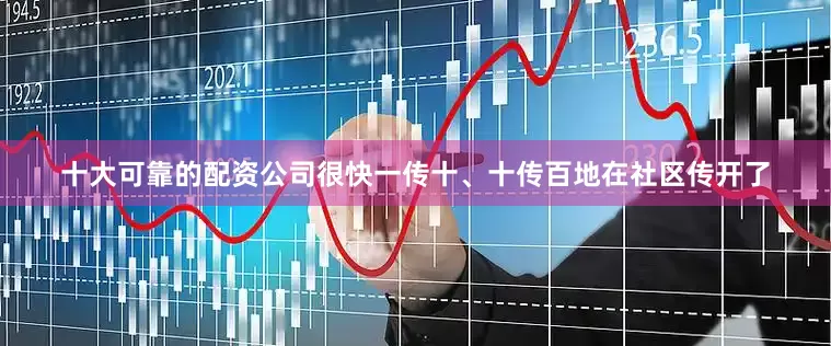 十大可靠的配资公司很快一传十、十传百地在社区传开了
