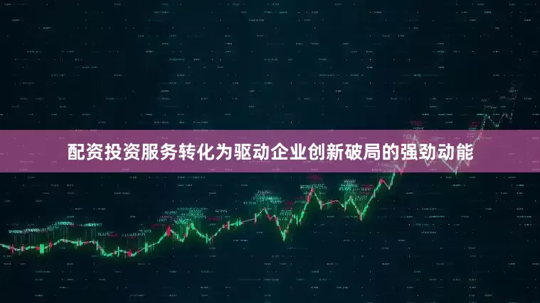 配资投资服务转化为驱动企业创新破局的强劲动能