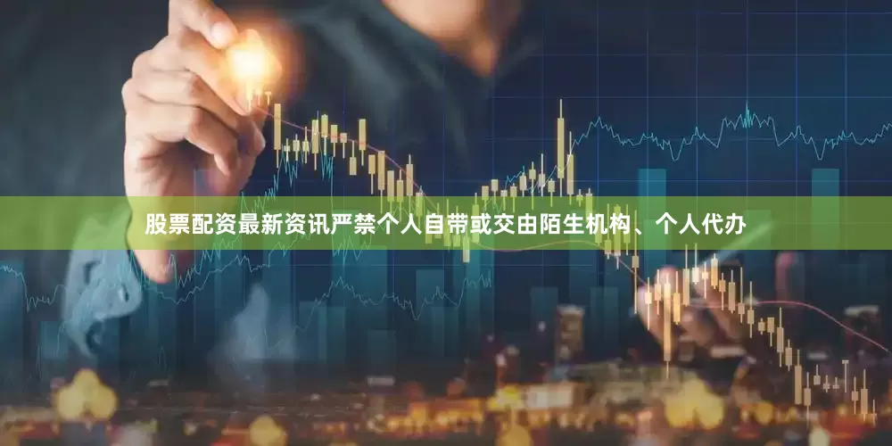 股票配资最新资讯严禁个人自带或交由陌生机构、个人代办