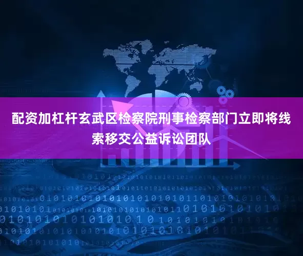 配资加杠杆玄武区检察院刑事检察部门立即将线索移交公益诉讼团队