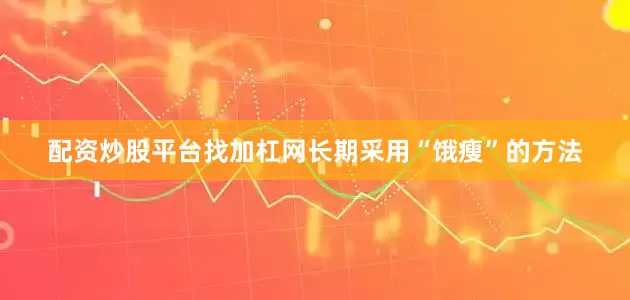 配资炒股平台找加杠网长期采用“饿瘦”的方法