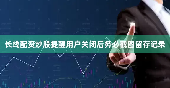 长线配资炒股提醒用户关闭后务必截图留存记录