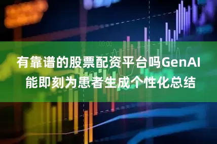 有靠谱的股票配资平台吗GenAI 能即刻为患者生成个性化总结