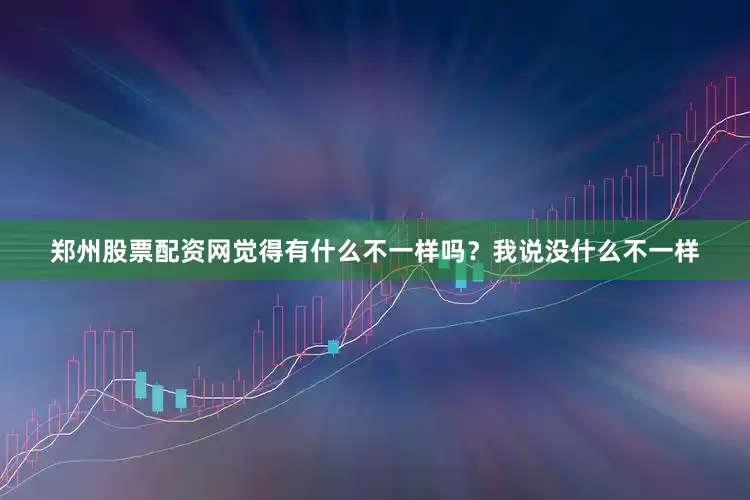郑州股票配资网觉得有什么不一样吗？我说没什么不一样