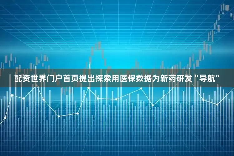 配资世界门户首页提出探索用医保数据为新药研发“导航”
