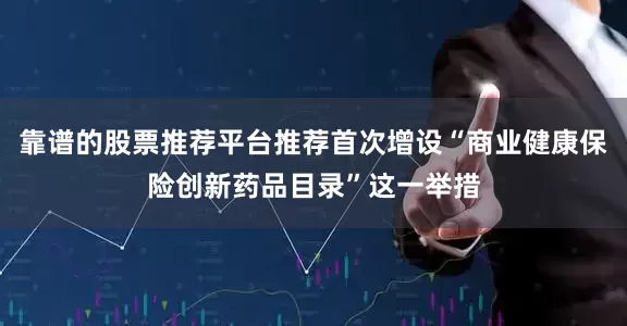 靠谱的股票推荐平台推荐首次增设“商业健康保险创新药品目录”这一举措
