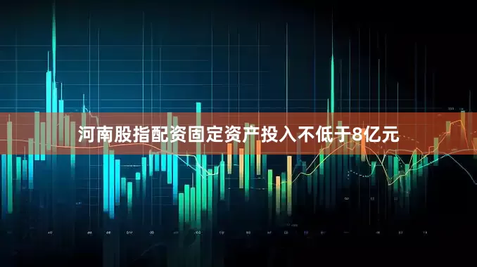 河南股指配资固定资产投入不低于8亿元
