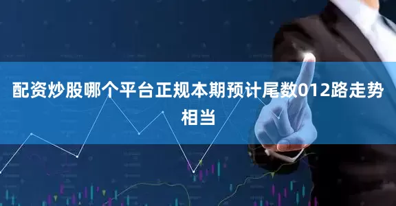 配资炒股哪个平台正规本期预计尾数012路走势相当
