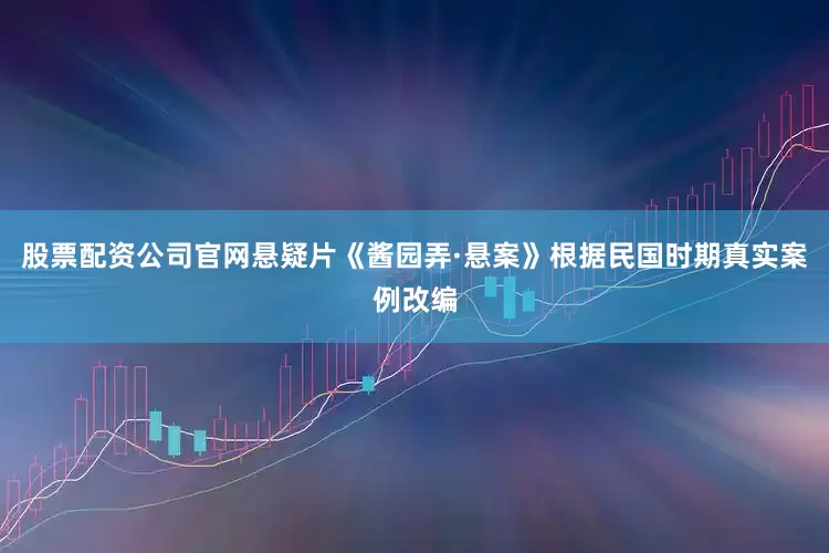 股票配资公司官网悬疑片《酱园弄·悬案》根据民国时期真实案例改编