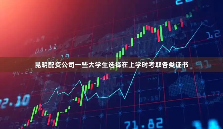 昆明配资公司一些大学生选择在上学时考取各类证书