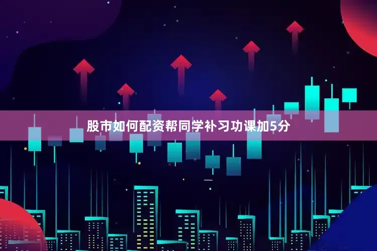 股市如何配资帮同学补习功课加5分