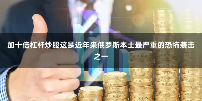 加十倍杠杆炒股这是近年来俄罗斯本土最严重的恐怖袭击之一