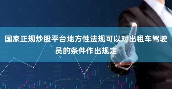 国家正规炒股平台地方性法规可以对出租车驾驶员的条件作出规定