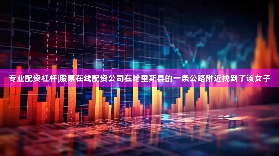 专业配资杠杆|股票在线配资公司在哈里斯县的一条公路附近找到了该女子
