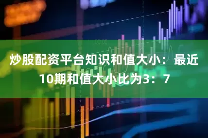 炒股配资平台知识　　和值大小：最近10期和值大小比为3：7