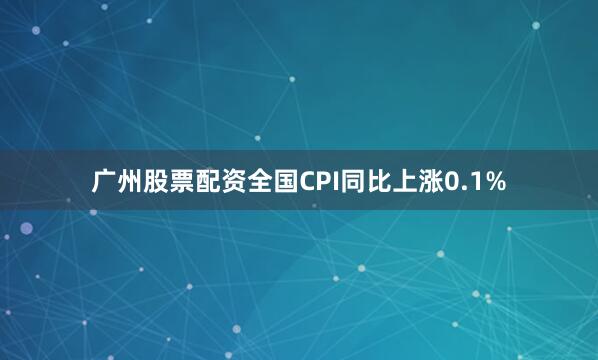 广州股票配资全国CPI同比上涨0.1%