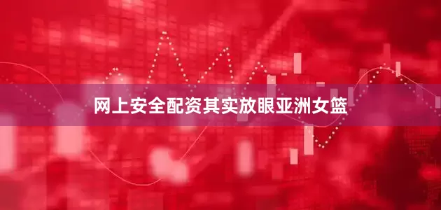 网上安全配资　　其实放眼亚洲女篮