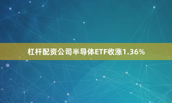 杠杆配资公司半导体ETF收涨1.36%