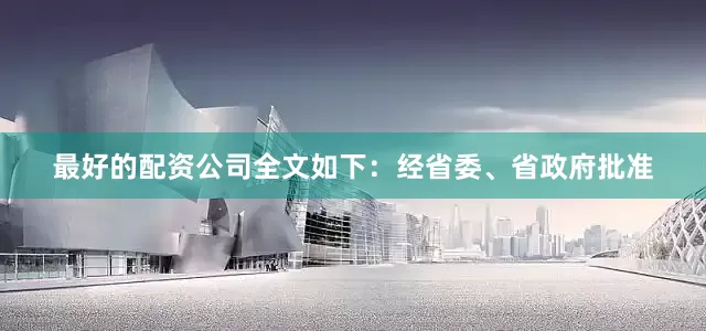 最好的配资公司全文如下：经省委、省政府批准