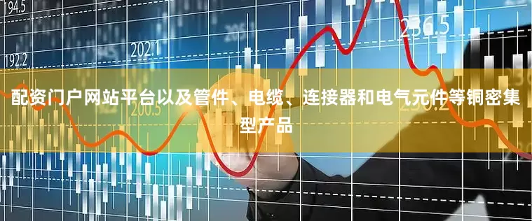 配资门户网站平台以及管件、电缆、连接器和电气元件等铜密集型产品