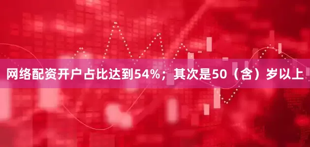 网络配资开户占比达到54%；其次是50（含）岁以上