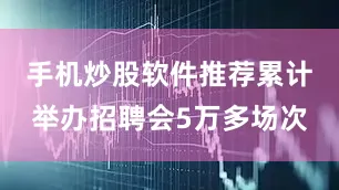 手机炒股软件推荐累计举办招聘会5万多场次