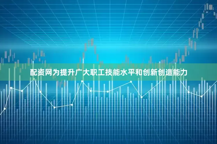 配资网为提升广大职工技能水平和创新创造能力