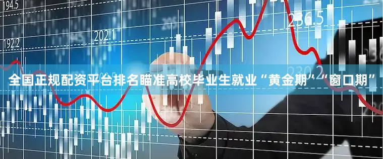 全国正规配资平台排名瞄准高校毕业生就业“黄金期”“窗口期”