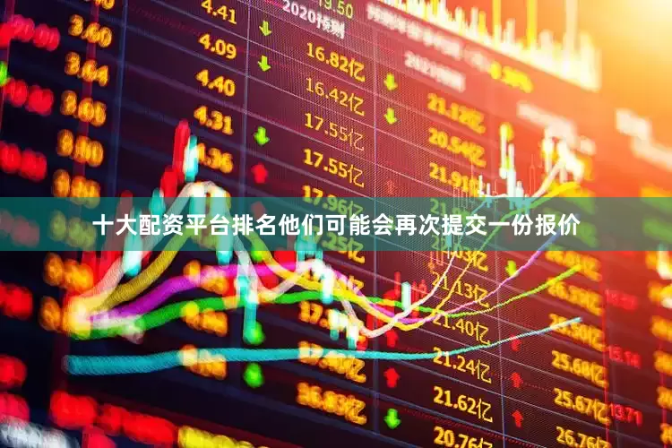 十大配资平台排名他们可能会再次提交一份报价