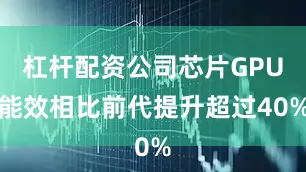 杠杆配资公司芯片GPU能效相比前代提升超过40%