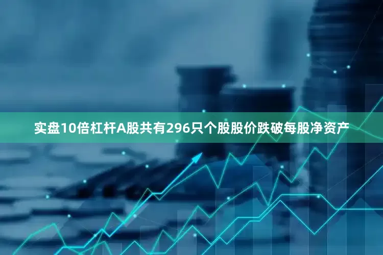 实盘10倍杠杆A股共有296只个股股价跌破每股净资产