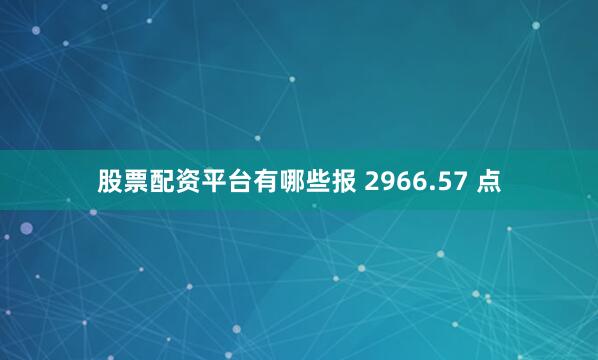 股票配资平台有哪些报 2966.57 点