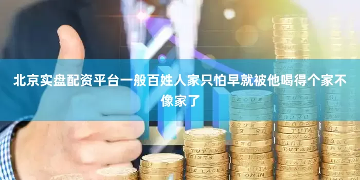 北京实盘配资平台一般百姓人家只怕早就被他喝得个家不像家了