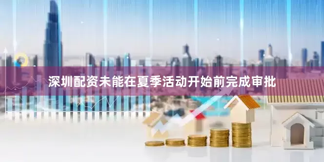 深圳配资未能在夏季活动开始前完成审批