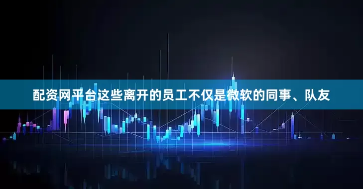 配资网平台这些离开的员工不仅是微软的同事、队友