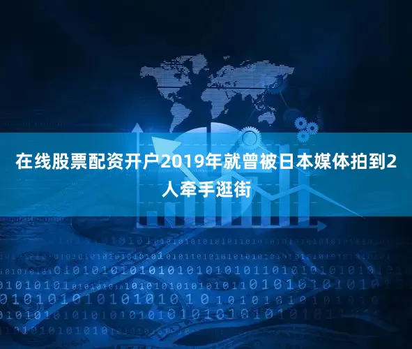 在线股票配资开户2019年就曾被日本媒体拍到2人牵手逛街