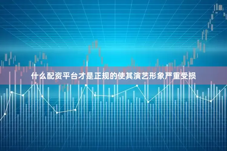 什么配资平台才是正规的使其演艺形象严重受损