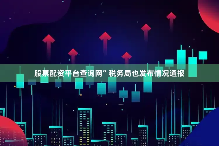 股票配资平台查询网”税务局也发布情况通报